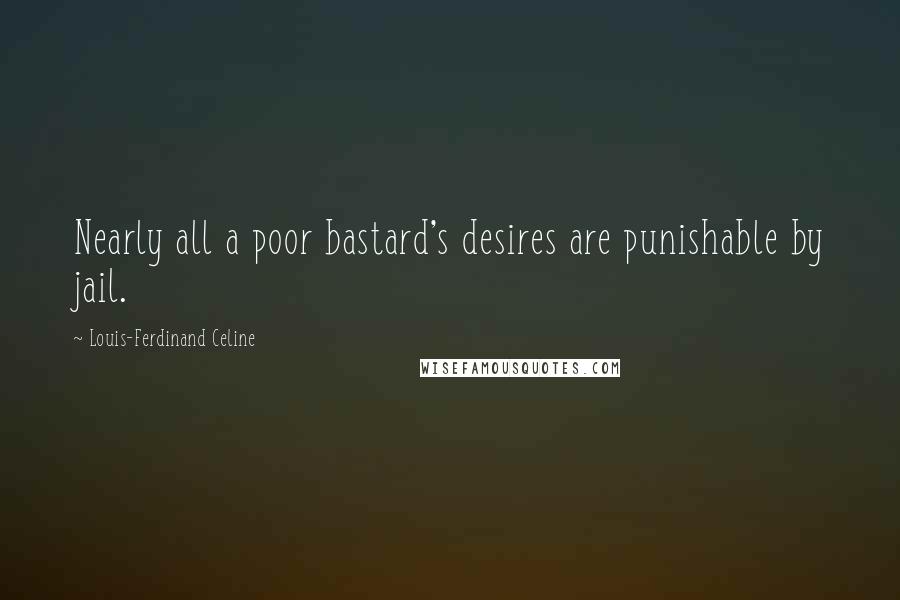 Louis-Ferdinand Celine Quotes: Nearly all a poor bastard's desires are punishable by jail.