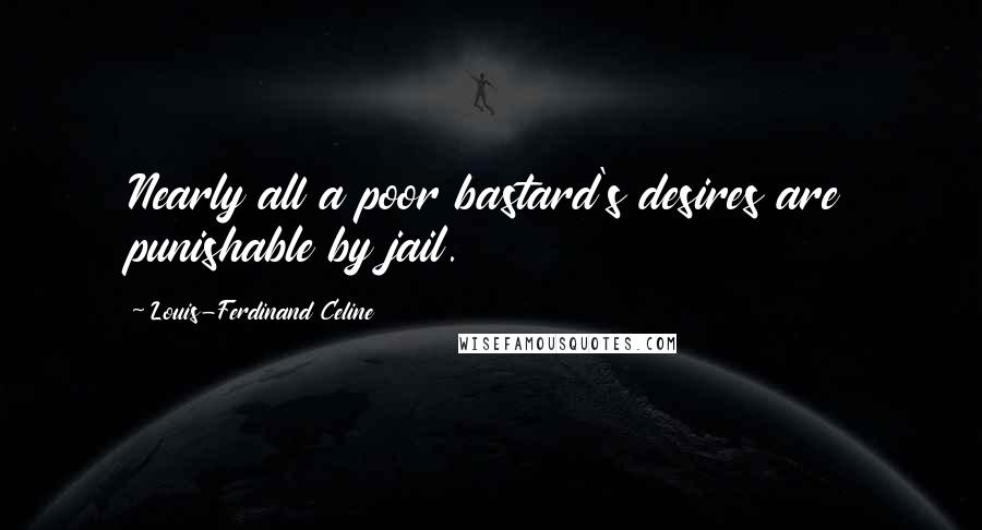 Louis-Ferdinand Celine Quotes: Nearly all a poor bastard's desires are punishable by jail.