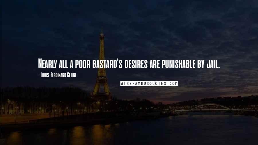 Louis-Ferdinand Celine Quotes: Nearly all a poor bastard's desires are punishable by jail.