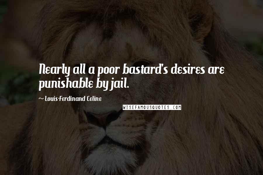 Louis-Ferdinand Celine Quotes: Nearly all a poor bastard's desires are punishable by jail.