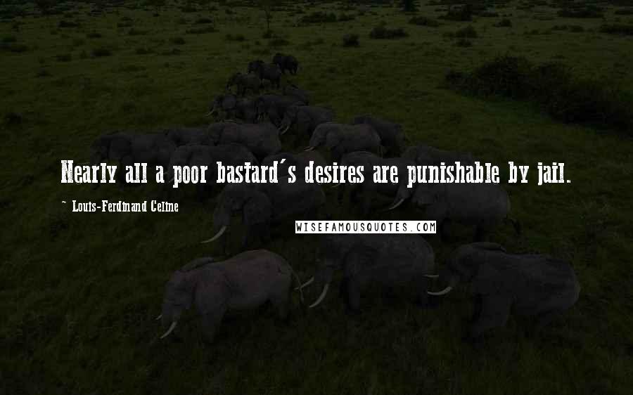 Louis-Ferdinand Celine Quotes: Nearly all a poor bastard's desires are punishable by jail.