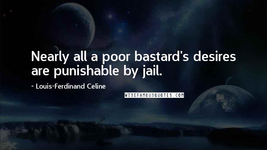 Louis-Ferdinand Celine Quotes: Nearly all a poor bastard's desires are punishable by jail.