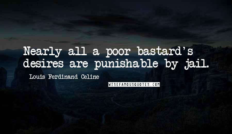 Louis-Ferdinand Celine Quotes: Nearly all a poor bastard's desires are punishable by jail.