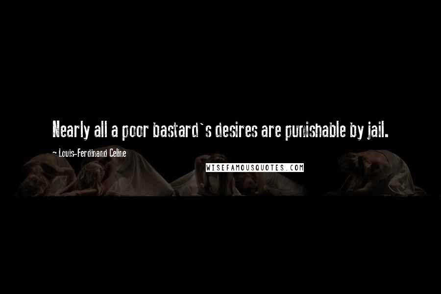 Louis-Ferdinand Celine Quotes: Nearly all a poor bastard's desires are punishable by jail.