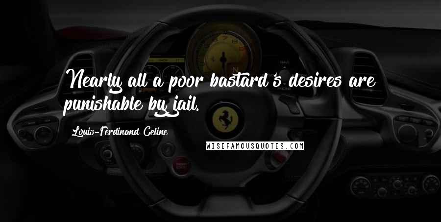 Louis-Ferdinand Celine Quotes: Nearly all a poor bastard's desires are punishable by jail.