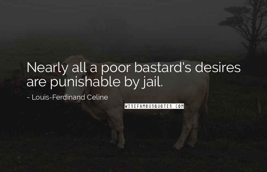 Louis-Ferdinand Celine Quotes: Nearly all a poor bastard's desires are punishable by jail.