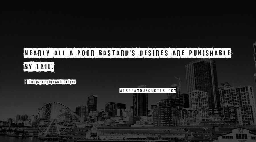 Louis-Ferdinand Celine Quotes: Nearly all a poor bastard's desires are punishable by jail.