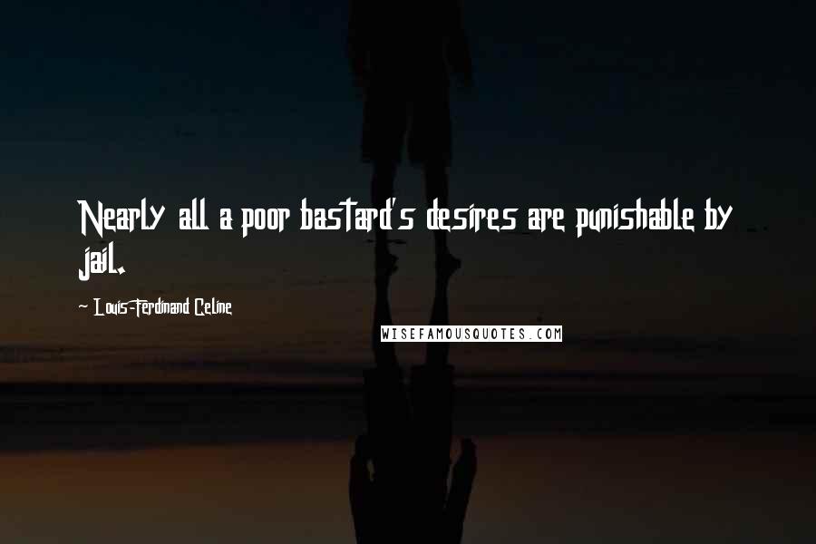 Louis-Ferdinand Celine Quotes: Nearly all a poor bastard's desires are punishable by jail.