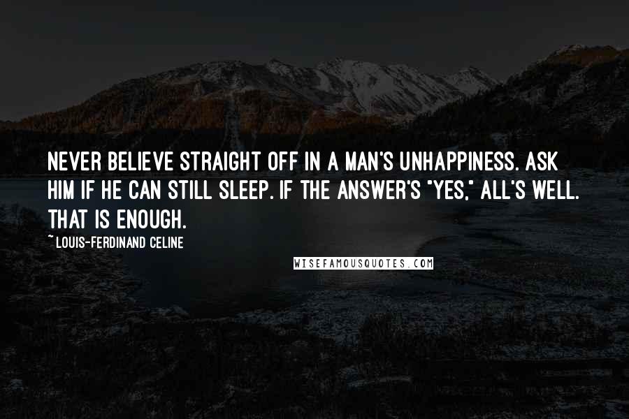 Louis-Ferdinand Celine Quotes: Never believe straight off in a man's unhappiness. Ask him if he can still sleep. If the answer's "yes," all's well. That is enough.