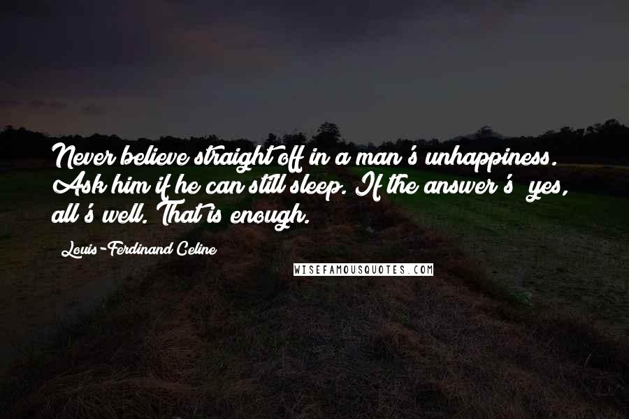Louis-Ferdinand Celine Quotes: Never believe straight off in a man's unhappiness. Ask him if he can still sleep. If the answer's "yes," all's well. That is enough.