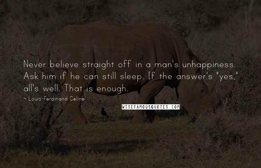 Louis-Ferdinand Celine Quotes: Never believe straight off in a man's unhappiness. Ask him if he can still sleep. If the answer's "yes," all's well. That is enough.