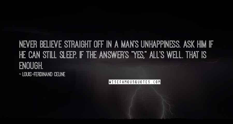 Louis-Ferdinand Celine Quotes: Never believe straight off in a man's unhappiness. Ask him if he can still sleep. If the answer's "yes," all's well. That is enough.