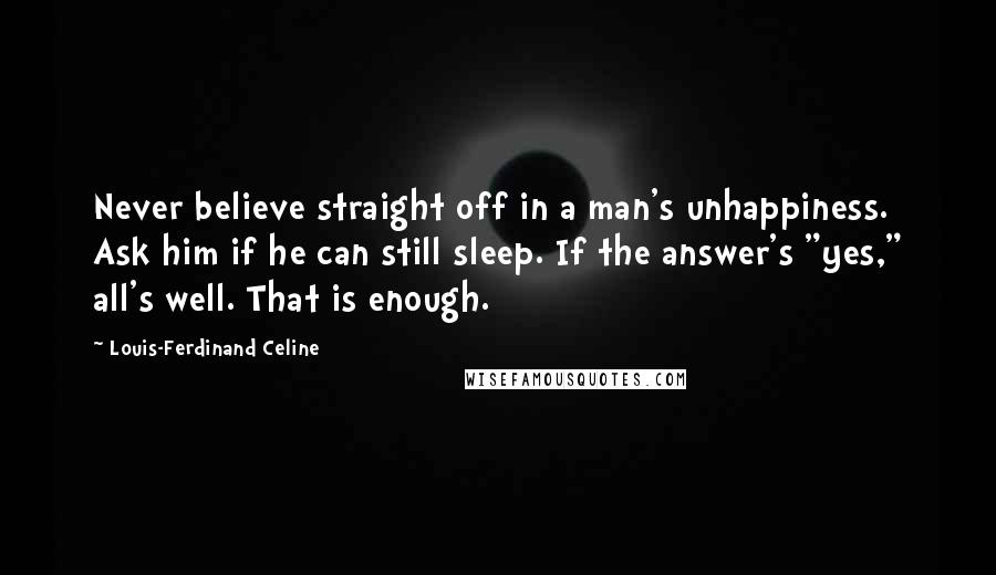 Louis-Ferdinand Celine Quotes: Never believe straight off in a man's unhappiness. Ask him if he can still sleep. If the answer's "yes," all's well. That is enough.
