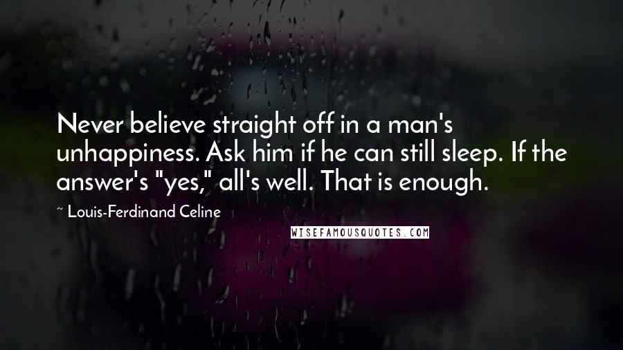 Louis-Ferdinand Celine Quotes: Never believe straight off in a man's unhappiness. Ask him if he can still sleep. If the answer's "yes," all's well. That is enough.