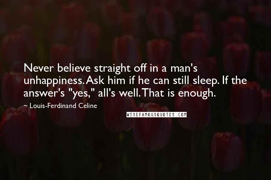 Louis-Ferdinand Celine Quotes: Never believe straight off in a man's unhappiness. Ask him if he can still sleep. If the answer's "yes," all's well. That is enough.