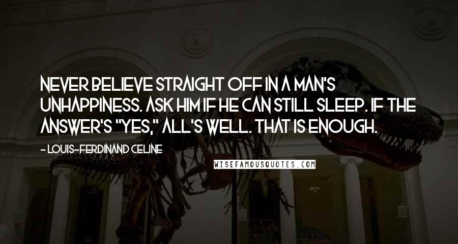 Louis-Ferdinand Celine Quotes: Never believe straight off in a man's unhappiness. Ask him if he can still sleep. If the answer's "yes," all's well. That is enough.