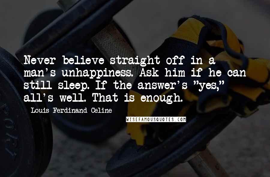 Louis-Ferdinand Celine Quotes: Never believe straight off in a man's unhappiness. Ask him if he can still sleep. If the answer's "yes," all's well. That is enough.
