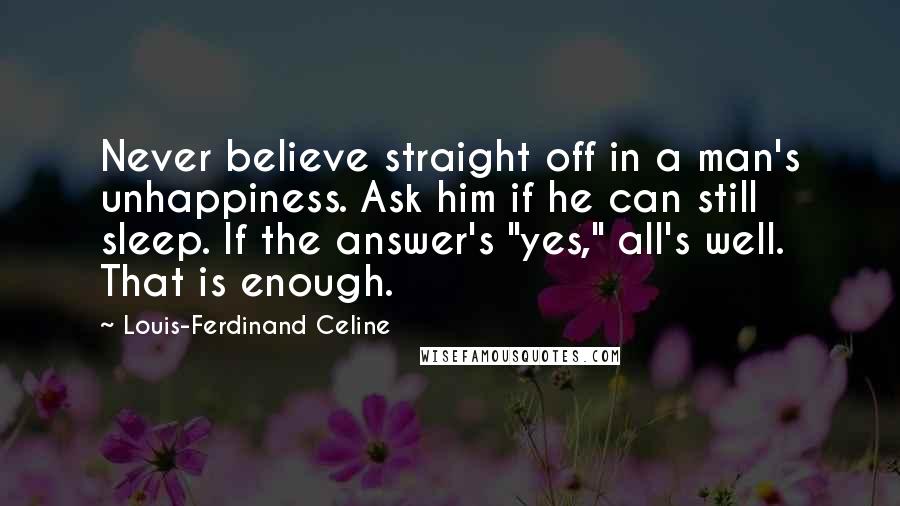Louis-Ferdinand Celine Quotes: Never believe straight off in a man's unhappiness. Ask him if he can still sleep. If the answer's "yes," all's well. That is enough.
