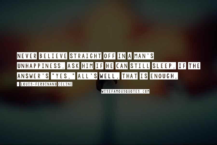 Louis-Ferdinand Celine Quotes: Never believe straight off in a man's unhappiness. Ask him if he can still sleep. If the answer's "yes," all's well. That is enough.