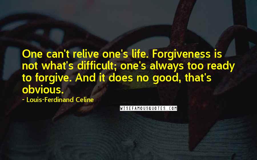 Louis-Ferdinand Celine Quotes: One can't relive one's life. Forgiveness is not what's difficult; one's always too ready to forgive. And it does no good, that's obvious.