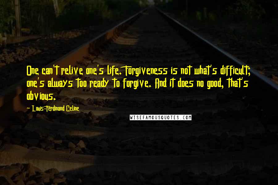 Louis-Ferdinand Celine Quotes: One can't relive one's life. Forgiveness is not what's difficult; one's always too ready to forgive. And it does no good, that's obvious.