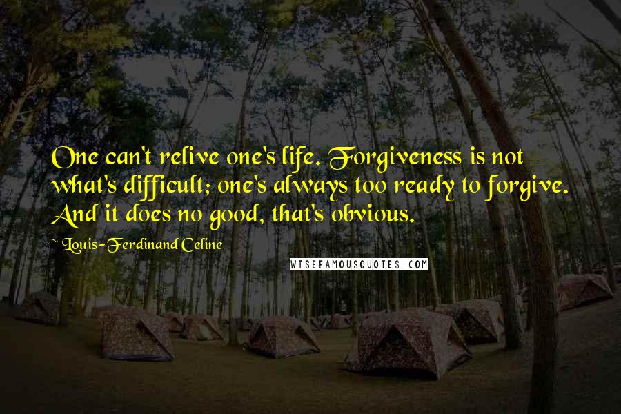 Louis-Ferdinand Celine Quotes: One can't relive one's life. Forgiveness is not what's difficult; one's always too ready to forgive. And it does no good, that's obvious.