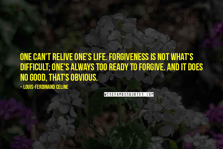 Louis-Ferdinand Celine Quotes: One can't relive one's life. Forgiveness is not what's difficult; one's always too ready to forgive. And it does no good, that's obvious.