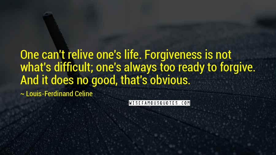 Louis-Ferdinand Celine Quotes: One can't relive one's life. Forgiveness is not what's difficult; one's always too ready to forgive. And it does no good, that's obvious.