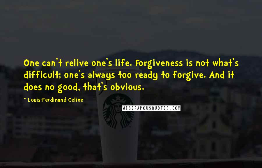 Louis-Ferdinand Celine Quotes: One can't relive one's life. Forgiveness is not what's difficult; one's always too ready to forgive. And it does no good, that's obvious.