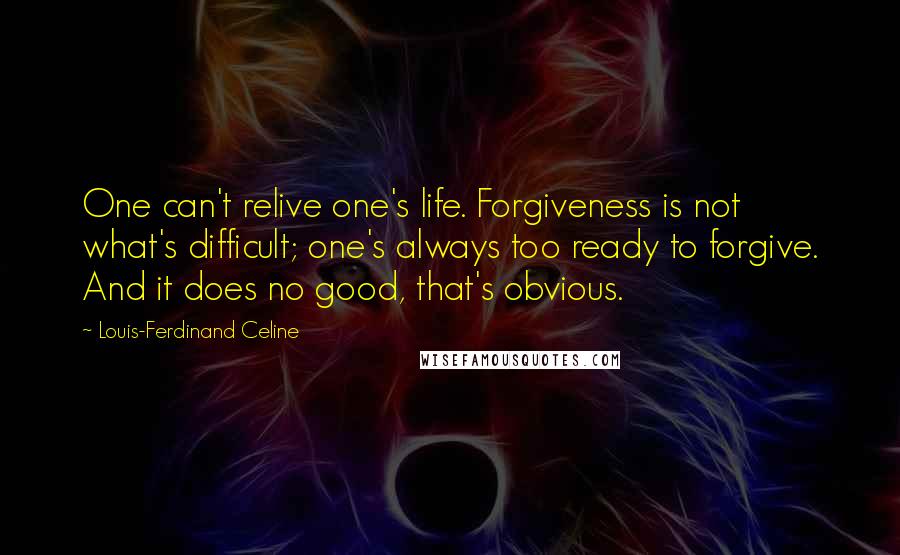 Louis-Ferdinand Celine Quotes: One can't relive one's life. Forgiveness is not what's difficult; one's always too ready to forgive. And it does no good, that's obvious.