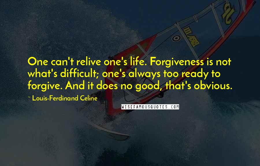 Louis-Ferdinand Celine Quotes: One can't relive one's life. Forgiveness is not what's difficult; one's always too ready to forgive. And it does no good, that's obvious.