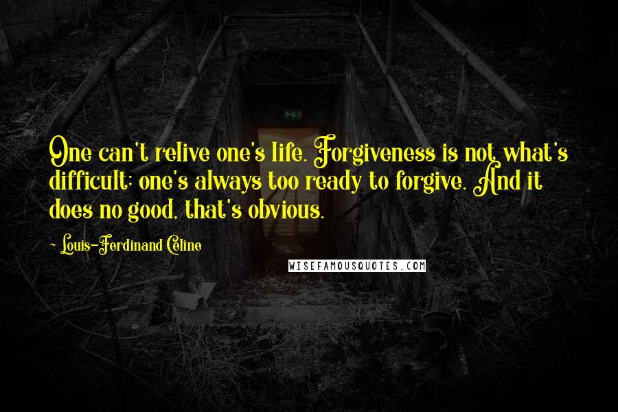 Louis-Ferdinand Celine Quotes: One can't relive one's life. Forgiveness is not what's difficult; one's always too ready to forgive. And it does no good, that's obvious.