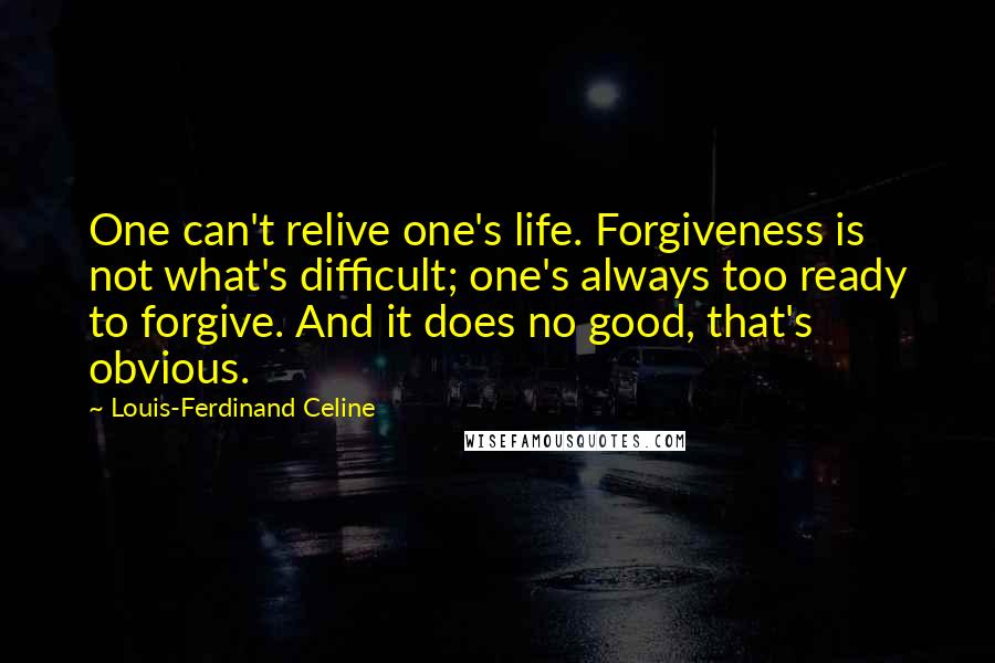 Louis-Ferdinand Celine Quotes: One can't relive one's life. Forgiveness is not what's difficult; one's always too ready to forgive. And it does no good, that's obvious.