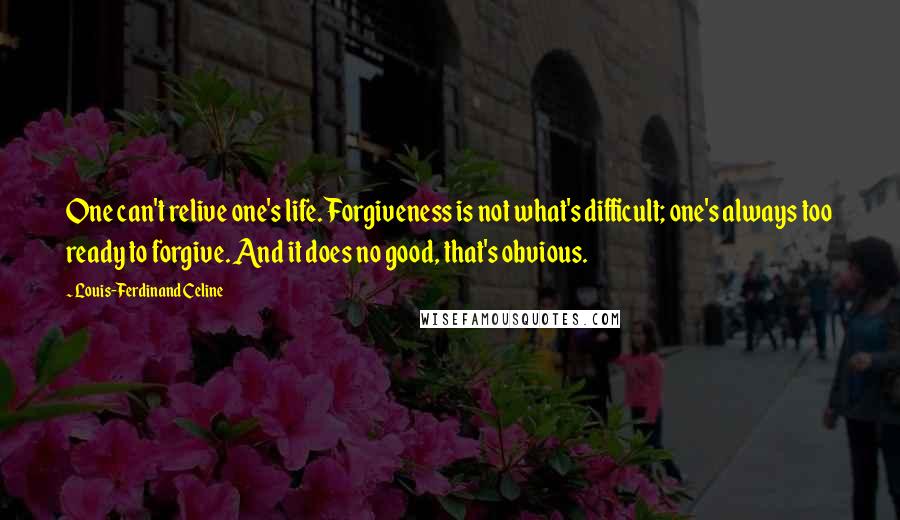 Louis-Ferdinand Celine Quotes: One can't relive one's life. Forgiveness is not what's difficult; one's always too ready to forgive. And it does no good, that's obvious.