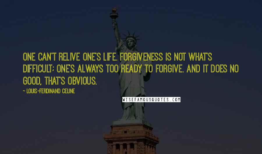 Louis-Ferdinand Celine Quotes: One can't relive one's life. Forgiveness is not what's difficult; one's always too ready to forgive. And it does no good, that's obvious.