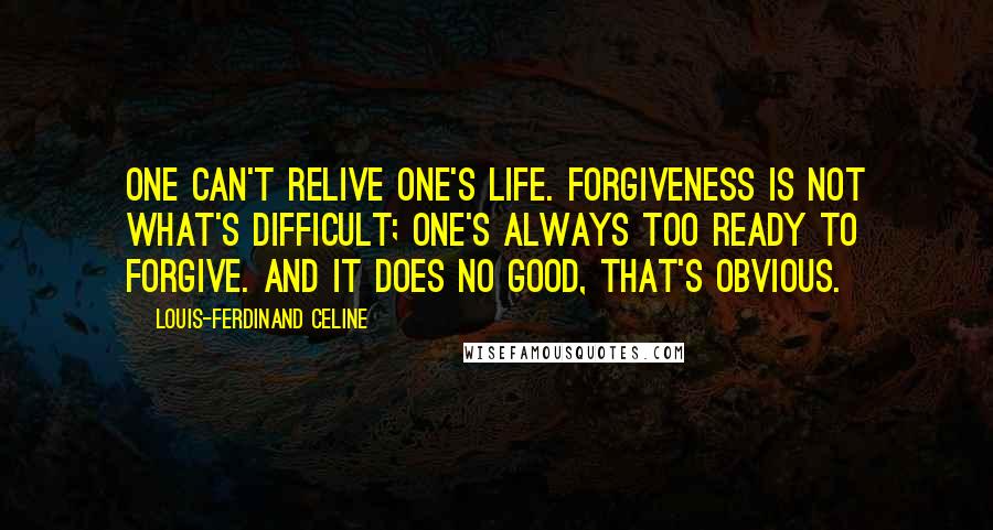 Louis-Ferdinand Celine Quotes: One can't relive one's life. Forgiveness is not what's difficult; one's always too ready to forgive. And it does no good, that's obvious.