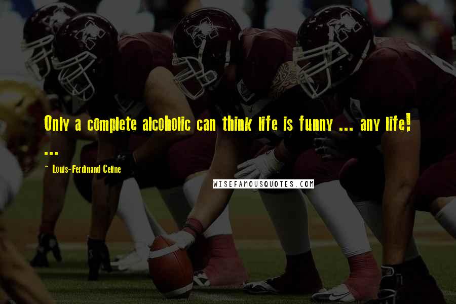 Louis-Ferdinand Celine Quotes: Only a complete alcoholic can think life is funny ... any life! ...