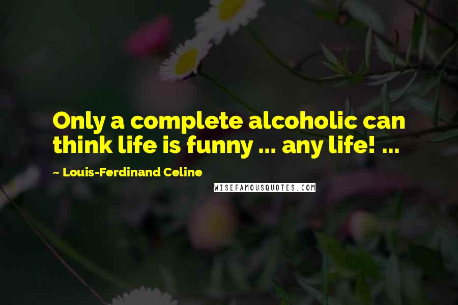 Louis-Ferdinand Celine Quotes: Only a complete alcoholic can think life is funny ... any life! ...