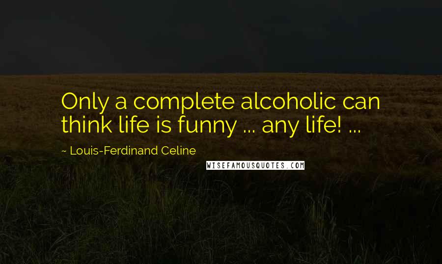 Louis-Ferdinand Celine Quotes: Only a complete alcoholic can think life is funny ... any life! ...