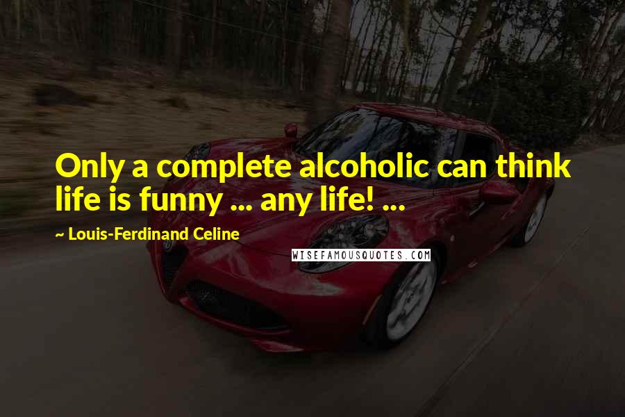Louis-Ferdinand Celine Quotes: Only a complete alcoholic can think life is funny ... any life! ...