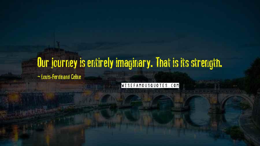 Louis-Ferdinand Celine Quotes: Our journey is entirely imaginary. That is its strength.