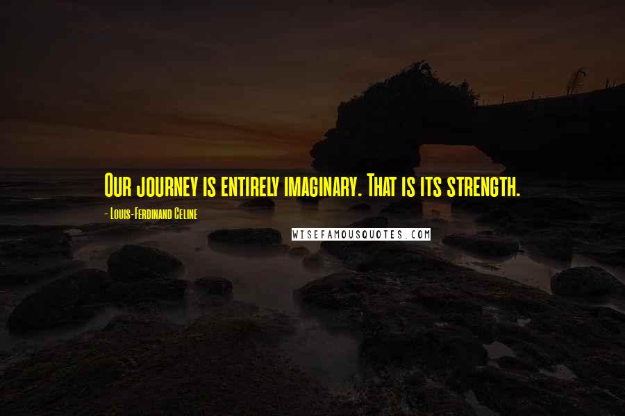 Louis-Ferdinand Celine Quotes: Our journey is entirely imaginary. That is its strength.