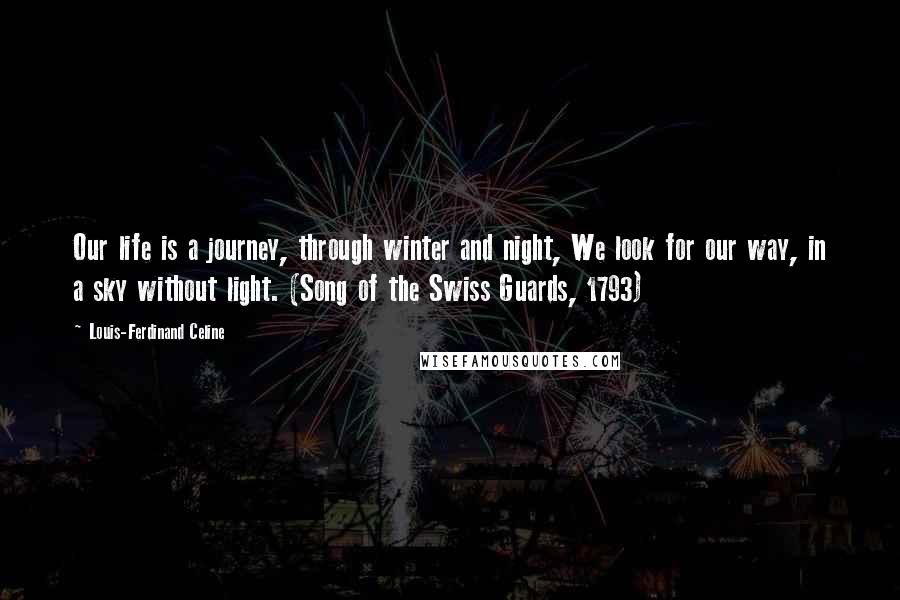 Louis-Ferdinand Celine Quotes: Our life is a journey, through winter and night, We look for our way, in a sky without light. (Song of the Swiss Guards, 1793)