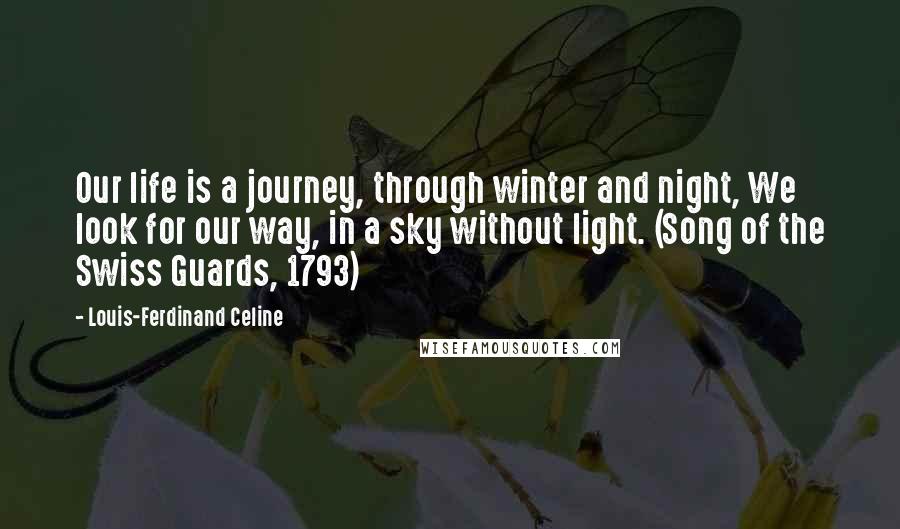 Louis-Ferdinand Celine Quotes: Our life is a journey, through winter and night, We look for our way, in a sky without light. (Song of the Swiss Guards, 1793)