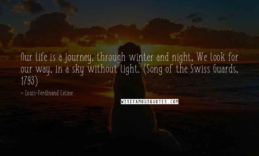 Louis-Ferdinand Celine Quotes: Our life is a journey, through winter and night, We look for our way, in a sky without light. (Song of the Swiss Guards, 1793)