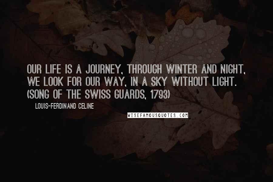 Louis-Ferdinand Celine Quotes: Our life is a journey, through winter and night, We look for our way, in a sky without light. (Song of the Swiss Guards, 1793)