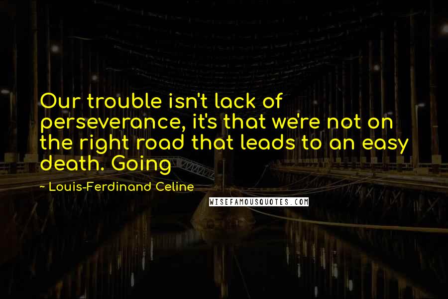 Louis-Ferdinand Celine Quotes: Our trouble isn't lack of perseverance, it's that we're not on the right road that leads to an easy death. Going