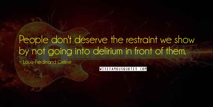 Louis-Ferdinand Celine Quotes: People don't deserve the restraint we show by not going into delirium in front of them.