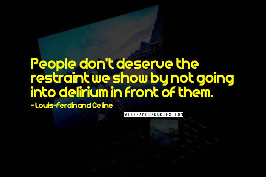 Louis-Ferdinand Celine Quotes: People don't deserve the restraint we show by not going into delirium in front of them.