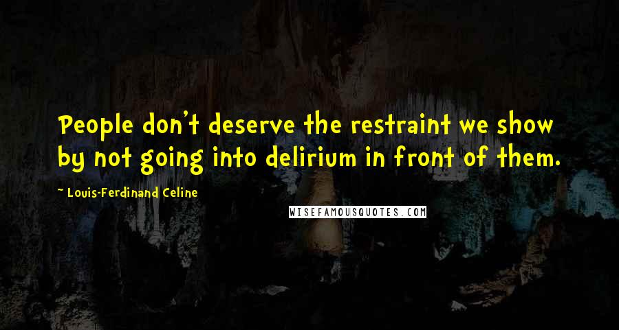 Louis-Ferdinand Celine Quotes: People don't deserve the restraint we show by not going into delirium in front of them.